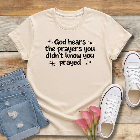 God hears the prayers you didn’t know you prayed T-Shirt
